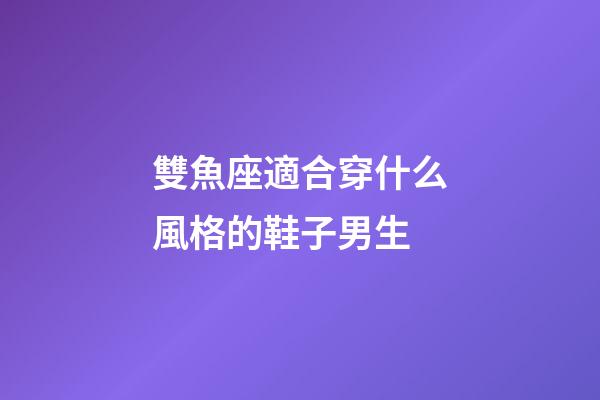 雙魚座適合穿什么風格的鞋子男生-第1張-星座運勢-玄機派