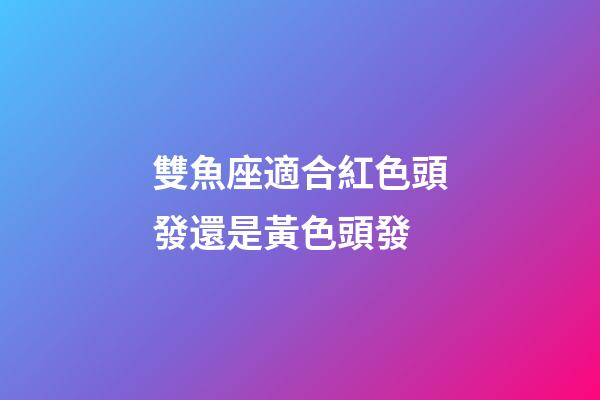 雙魚座適合紅色頭發還是黃色頭發-第1張-星座運勢-玄機派