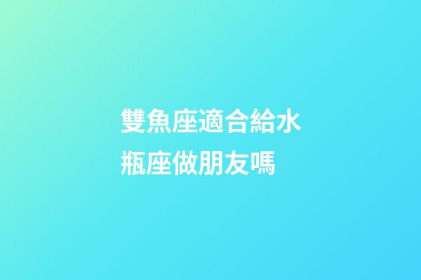 雙魚座適合給水瓶座做朋友嗎-第1張-星座運勢-玄機派