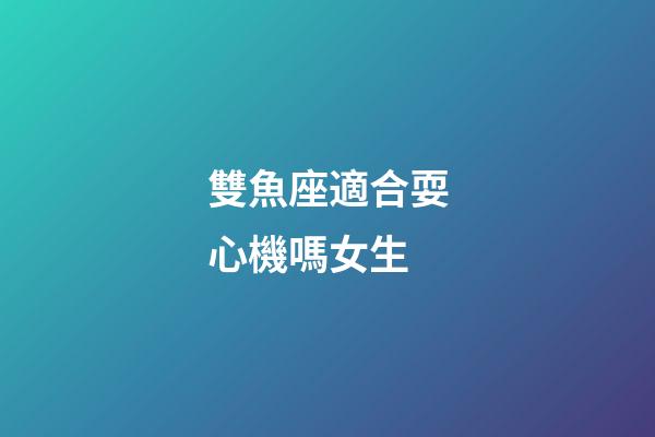 雙魚座適合耍心機嗎女生-第1張-星座運勢-玄機派