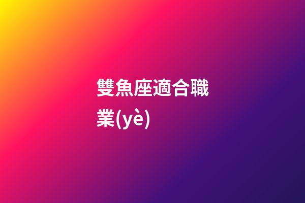 雙魚座適合職業(yè)-第1張-星座運(yùn)勢-玄機(jī)派