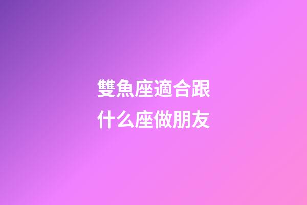 雙魚座適合跟什么座做朋友-第1張-星座運勢-玄機派