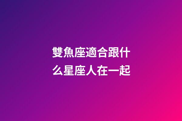 雙魚座適合跟什么星座人在一起-第1張-星座運勢-玄機派