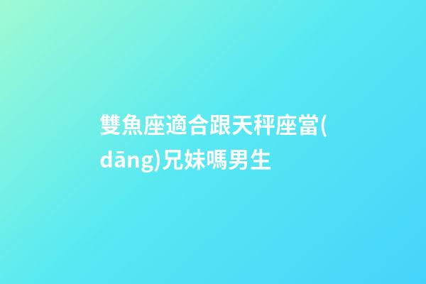 雙魚座適合跟天秤座當(dāng)兄妹嗎男生-第1張-星座運(yùn)勢(shì)-玄機(jī)派
