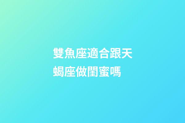 雙魚座適合跟天蝎座做閨蜜嗎-第1張-星座運勢-玄機派