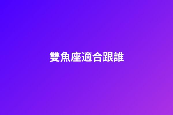 雙魚座適合跟誰-第1張-星座運勢-玄機派