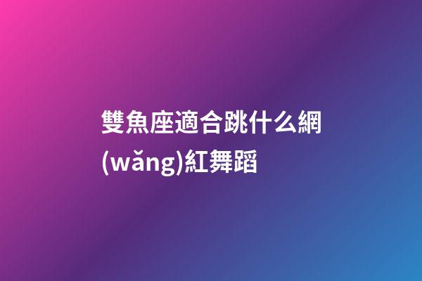 雙魚座適合跳什么網(wǎng)紅舞蹈-第1張-星座運(yùn)勢-玄機(jī)派