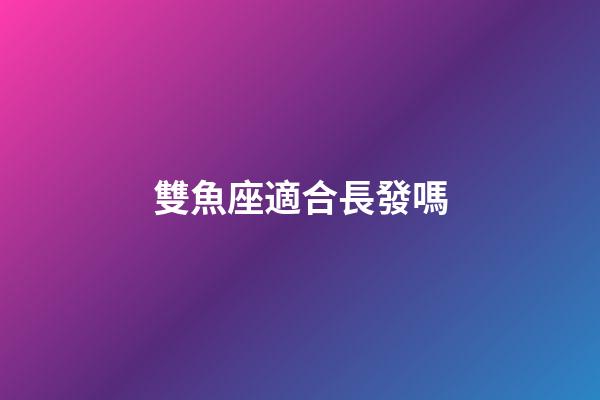 雙魚座適合長發嗎-第1張-星座運勢-玄機派