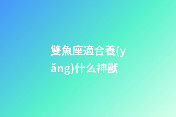 雙魚座適合養(yǎng)什么神獸-第1張-星座運(yùn)勢-玄機(jī)派