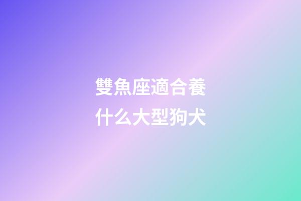 雙魚座適合養什么大型狗犬-第1張-星座運勢-玄機派