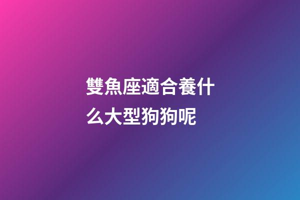雙魚座適合養什么大型狗狗呢
