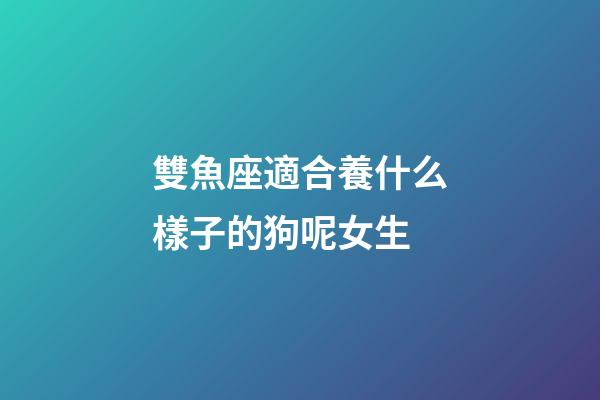 雙魚座適合養什么樣子的狗呢女生-第1張-星座運勢-玄機派