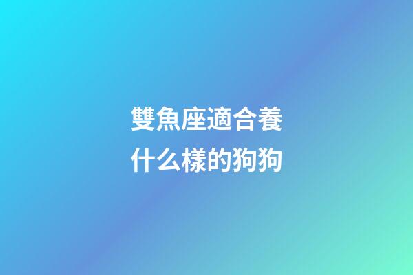 雙魚座適合養什么樣的狗狗-第1張-星座運勢-玄機派
