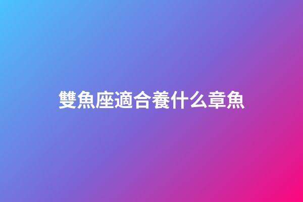 雙魚座適合養什么章魚-第1張-星座運勢-玄機派