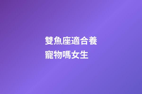 雙魚座適合養寵物嗎女生-第1張-星座運勢-玄機派