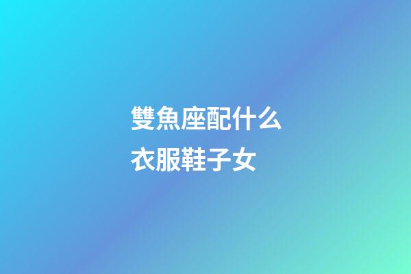 雙魚座配什么衣服鞋子女-第1張-星座運勢-玄機派