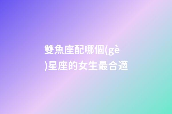 雙魚座配哪個(gè)星座的女生最合適-第1張-星座運(yùn)勢(shì)-玄機(jī)派