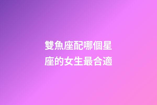 雙魚座配哪個星座的女生最合適-第1張-星座運勢-玄機派