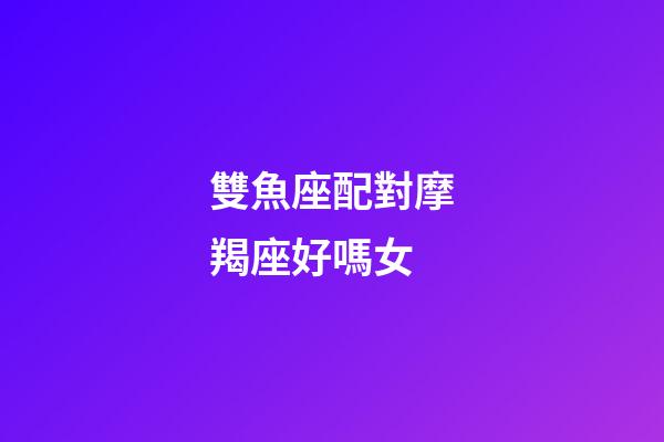 雙魚座配對摩羯座好嗎女-第1張-星座運勢-玄機派