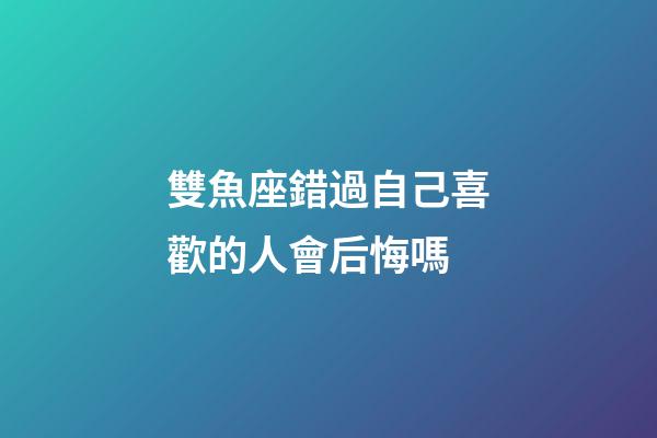 雙魚座錯過自己喜歡的人會后悔嗎-第1張-星座運勢-玄機派