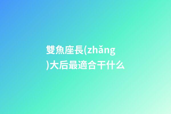 雙魚座長(zhǎng)大后最適合干什么-第1張-星座運(yùn)勢(shì)-玄機(jī)派