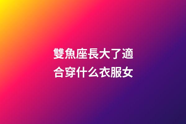 雙魚座長大了適合穿什么衣服女-第1張-星座運勢-玄機(jī)派