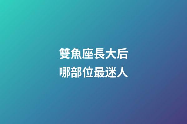 雙魚座長大后哪部位最迷人-第1張-星座運勢-玄機派