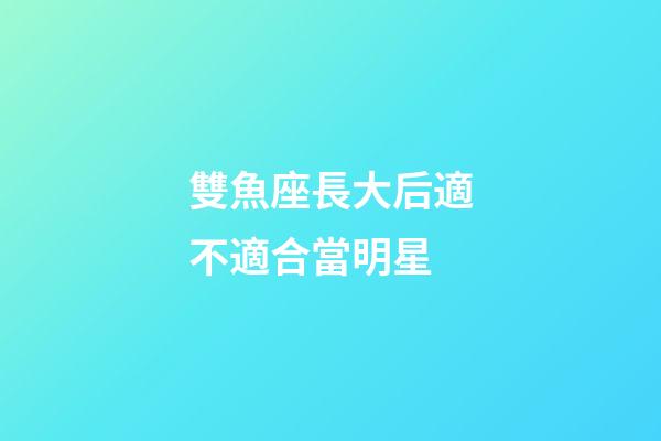 雙魚座長大后適不適合當明星-第1張-星座運勢-玄機派