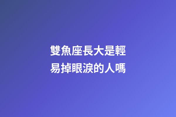 雙魚座長大是輕易掉眼淚的人嗎-第1張-星座運勢-玄機派