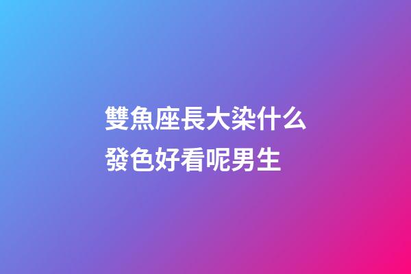 雙魚座長大染什么發色好看呢男生-第1張-星座運勢-玄機派