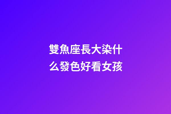 雙魚座長大染什么發色好看女孩-第1張-星座運勢-玄機派