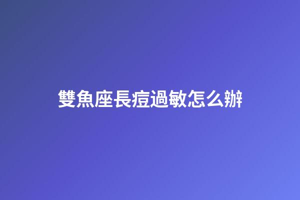 雙魚座長痘過敏怎么辦-第1張-星座運勢-玄機派