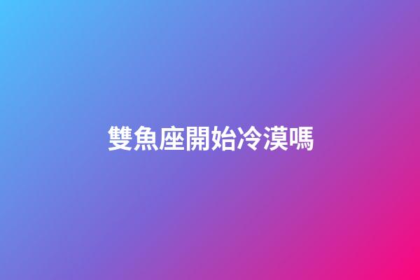 雙魚座開始冷漠嗎-第1張-星座運勢-玄機派