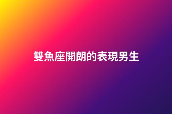 雙魚座開朗的表現男生-第1張-星座運勢-玄機派