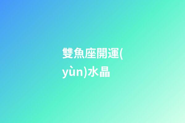 雙魚座開運(yùn)水晶-第1張-星座運(yùn)勢(shì)-玄機(jī)派