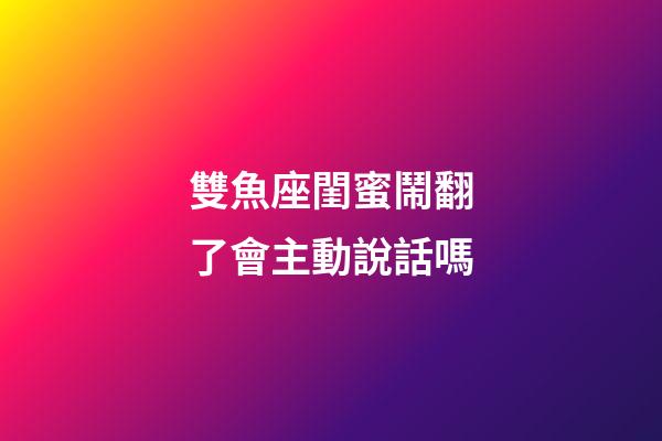 雙魚座閨蜜鬧翻了會主動說話嗎-第1張-星座運(yùn)勢-玄機(jī)派