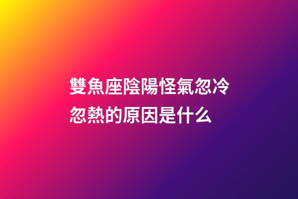 雙魚座陰陽怪氣忽冷忽熱的原因是什么-第1張-星座運勢-玄機派