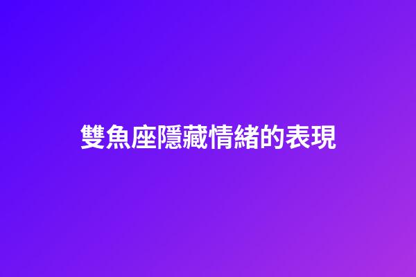雙魚座隱藏情緒的表現-第1張-星座運勢-玄機派