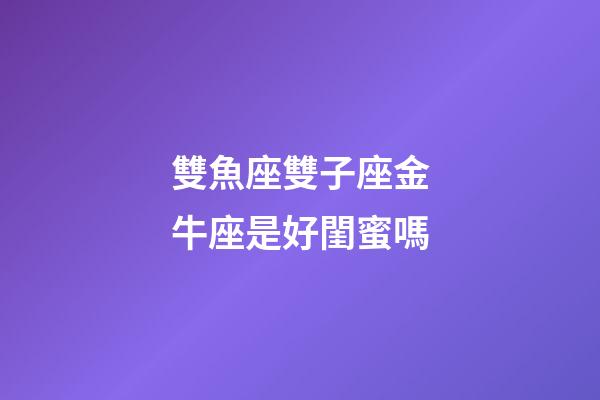 雙魚座雙子座金牛座是好閨蜜嗎-第1張-星座運勢-玄機派