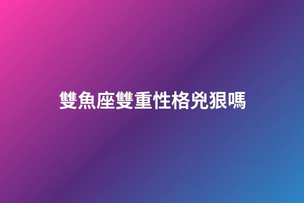 雙魚座雙重性格兇狠嗎-第1張-星座運勢-玄機派