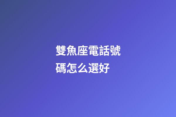 雙魚座電話號碼怎么選好-第1張-星座運勢-玄機派