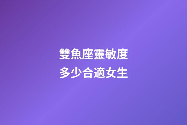 雙魚座靈敏度多少合適女生-第1張-星座運勢-玄機派