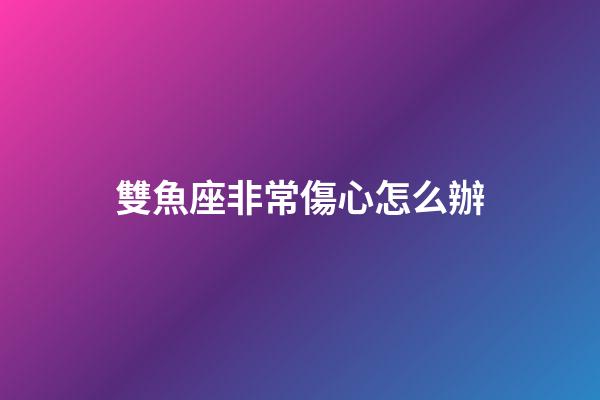 雙魚座非常傷心怎么辦-第1張-星座運勢-玄機派