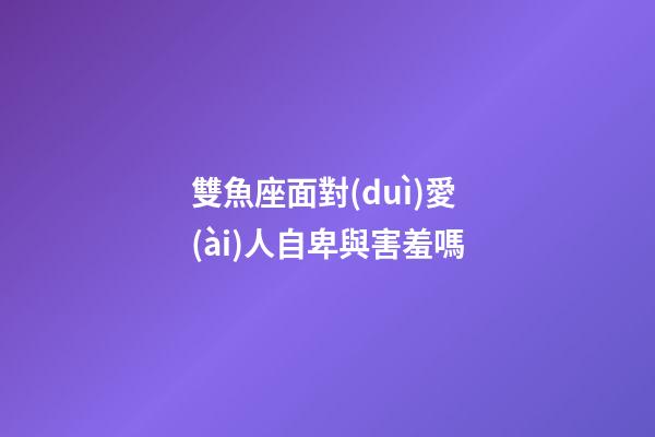 雙魚座面對(duì)愛(ài)人自卑與害羞嗎-第1張-星座運(yùn)勢(shì)-玄機(jī)派