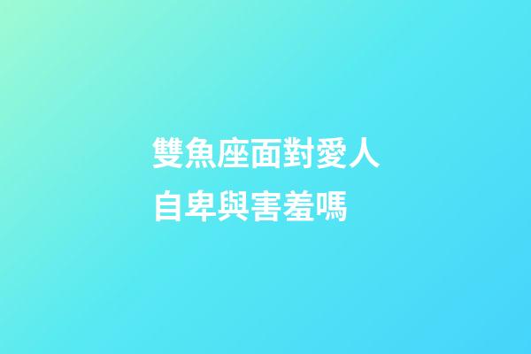 雙魚座面對愛人自卑與害羞嗎-第1張-星座運勢-玄機派
