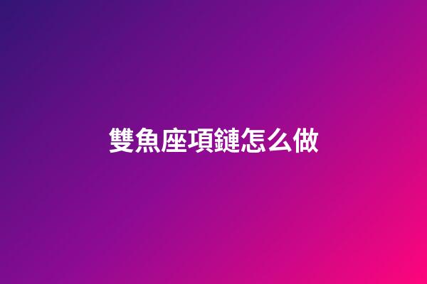 雙魚座項鏈怎么做-第1張-星座運勢-玄機派