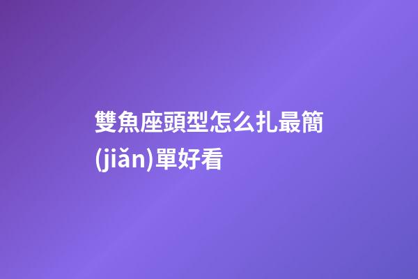 雙魚座頭型怎么扎最簡(jiǎn)單好看-第1張-星座運(yùn)勢(shì)-玄機(jī)派