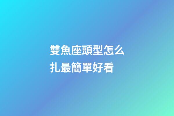 雙魚座頭型怎么扎最簡單好看