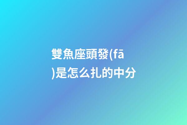 雙魚座頭發(fā)是怎么扎的中分-第1張-星座運勢-玄機派