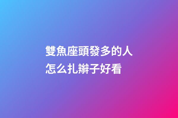 雙魚座頭發多的人怎么扎辮子好看-第1張-星座運勢-玄機派